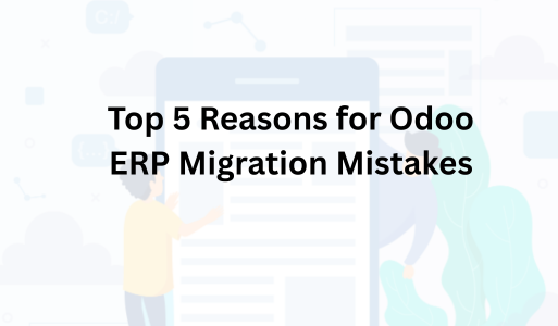 Top 5 Reasons for Odoo ERP Migration Mistakes