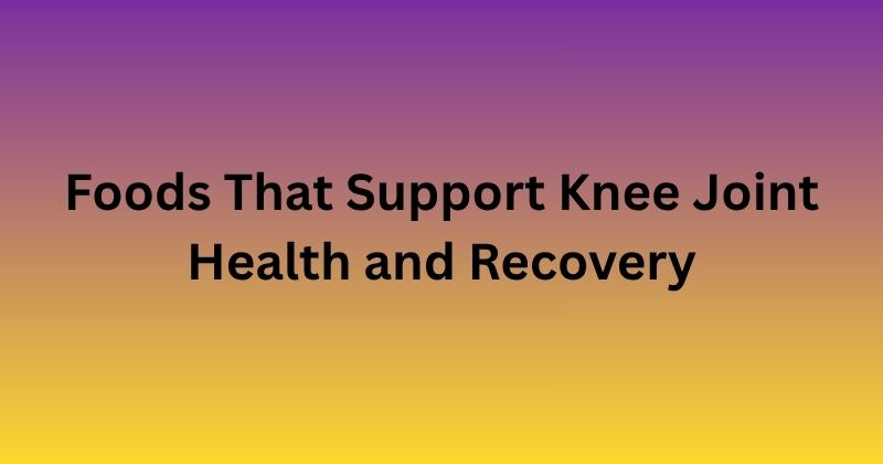 Foods That Support Knee Joint Health and Recovery